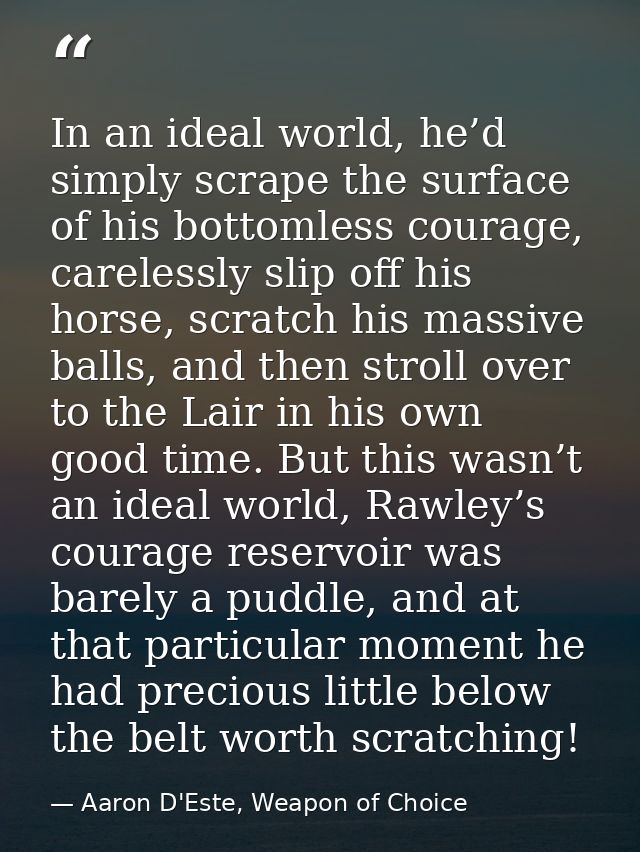 In an ideal world, he’d simply scrape the surface of his bottomless courage, carelessly slip off his horse, scratch his  — Aaron D'Este, Weapon of Choice