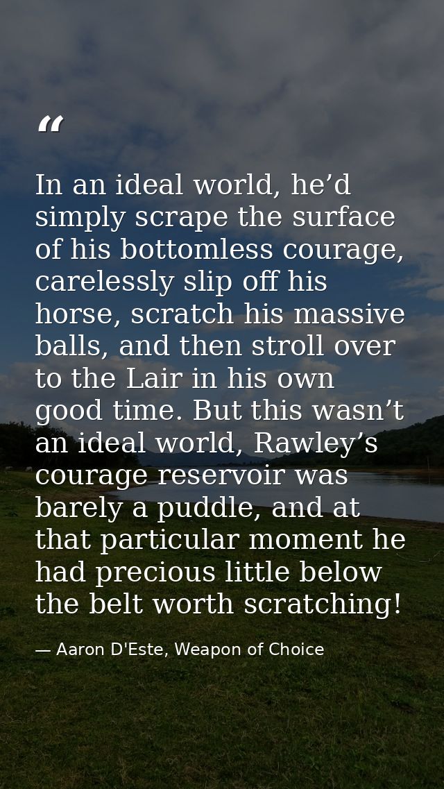 In an ideal world, he’d simply scrape the surface of his bottomless courage, carelessly slip off his horse, scratch his  — Aaron D'Este, Weapon of Choice