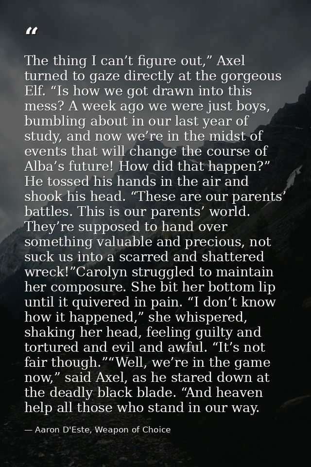 The thing I can’t figure out,” Axel turned to gaze directly at the gorgeous Elf. “Is how we got drawn into this mess? A  — Aaron D'Este, Weapon of Choice