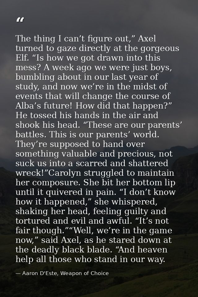 The thing I can’t figure out,” Axel turned to gaze directly at the gorgeous Elf. “Is how we got drawn into this mess? A  — Aaron D'Este, Weapon of Choice
