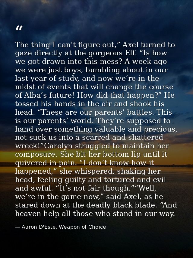 The thing I can’t figure out,” Axel turned to gaze directly at the gorgeous Elf. “Is how we got drawn into this mess? A  — Aaron D'Este, Weapon of Choice