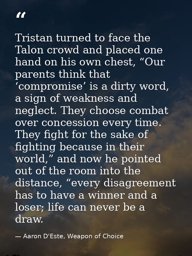 Tristan turned to face the Talon crowd and placed one hand on his own chest, “Our parents think that ‘compromise’ is a d — Aaron D'Este, Weapon of Choice
