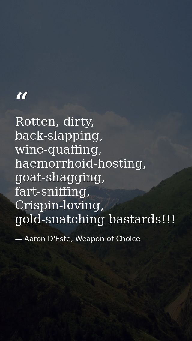Rotten, dirty, back-slapping, wine-quaffing, haemorrhoid-hosting, goat-shagging, fart-sniffing, Crispin-loving, gold-sna — Aaron D'Este, Weapon of Choice