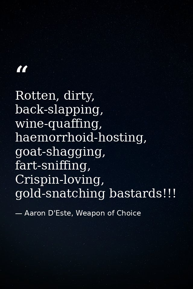 Rotten, dirty, back-slapping, wine-quaffing, haemorrhoid-hosting, goat-shagging, fart-sniffing, Crispin-loving, gold-sna — Aaron D'Este, Weapon of Choice