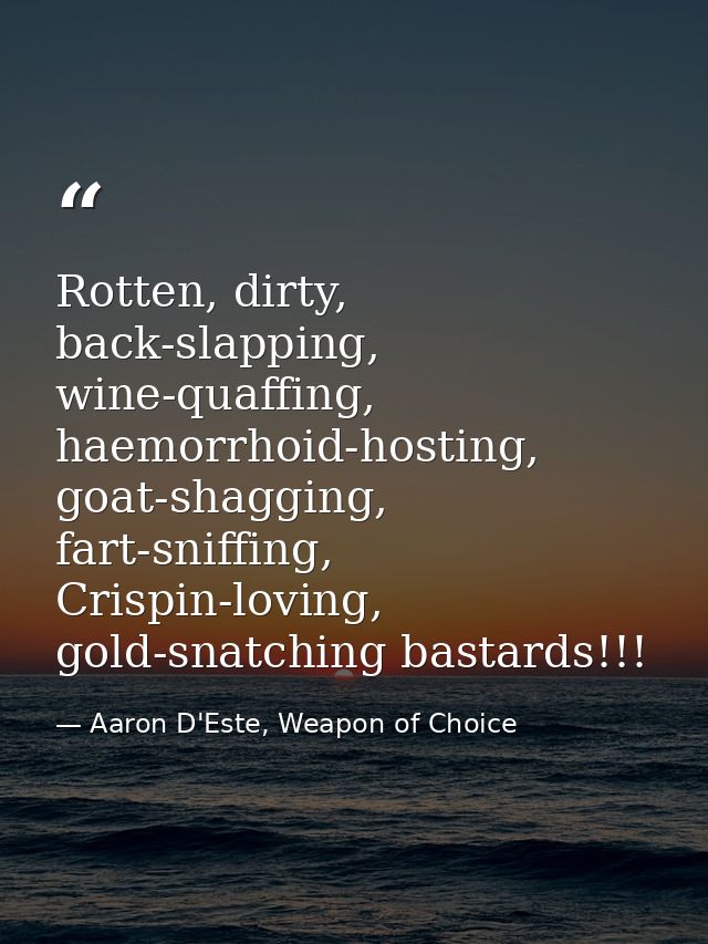 Rotten, dirty, back-slapping, wine-quaffing, haemorrhoid-hosting, goat-shagging, fart-sniffing, Crispin-loving, gold-sna — Aaron D'Este, Weapon of Choice
