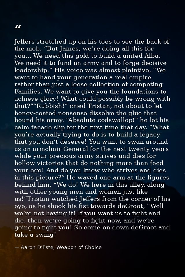 Jeffers stretched up on his toes to see the back of the mob, “But James, we’re doing all this for you... We need this go — Aaron D'Este, Weapon of Choice
