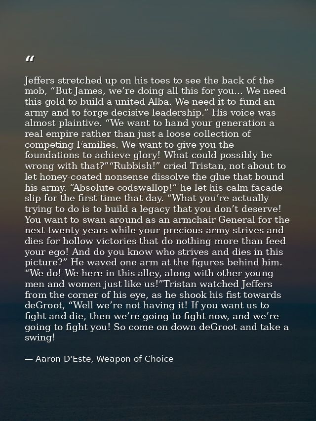 Jeffers stretched up on his toes to see the back of the mob, “But James, we’re doing all this for you... We need this go — Aaron D'Este, Weapon of Choice