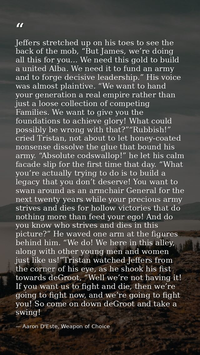 Jeffers stretched up on his toes to see the back of the mob, “But James, we’re doing all this for you... We need this go — Aaron D'Este, Weapon of Choice