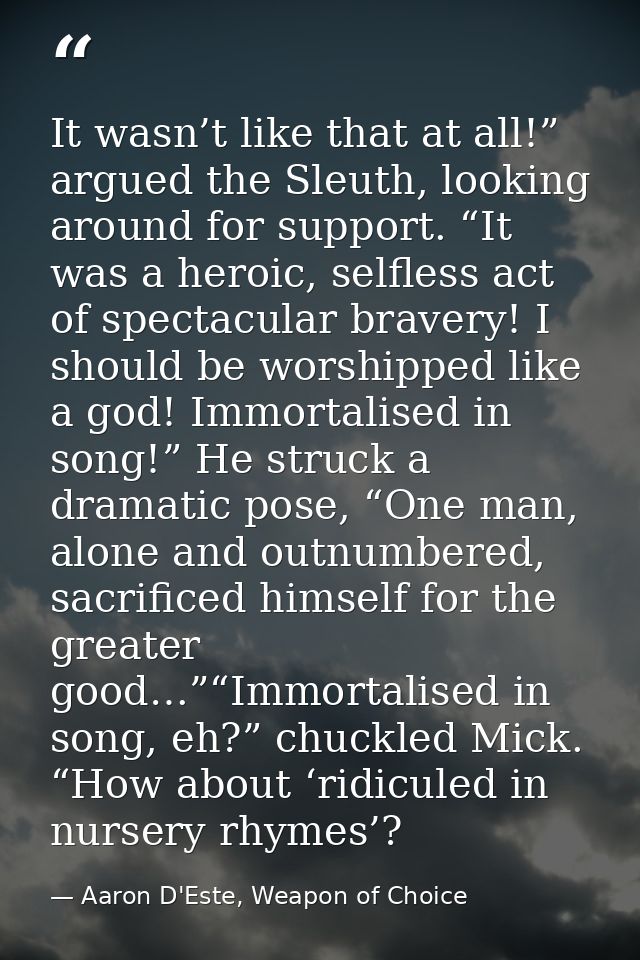 It wasn’t like that at all!” argued the Sleuth, looking around for support. “It was a heroic, selfless act of spectacula — Aaron D'Este, Weapon of Choice