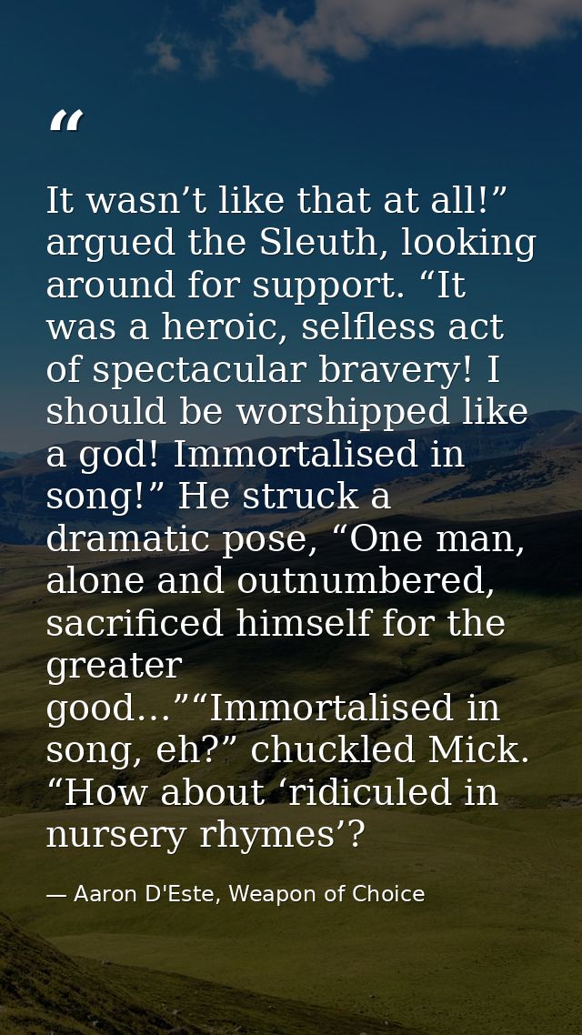 It wasn’t like that at all!” argued the Sleuth, looking around for support. “It was a heroic, selfless act of spectacula — Aaron D'Este, Weapon of Choice