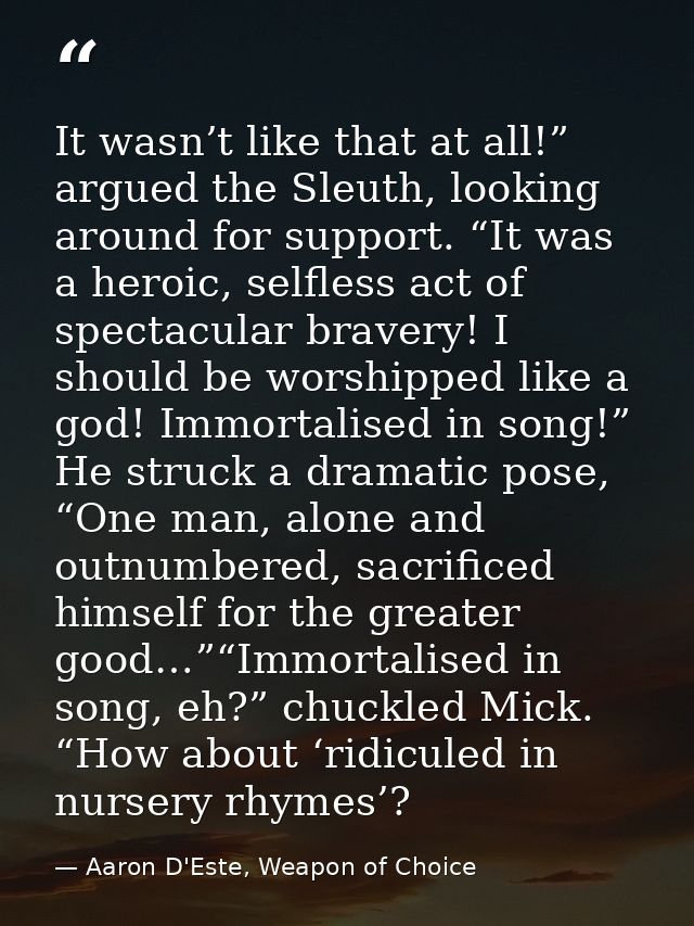 It wasn’t like that at all!” argued the Sleuth, looking around for support. “It was a heroic, selfless act of spectacula — Aaron D'Este, Weapon of Choice