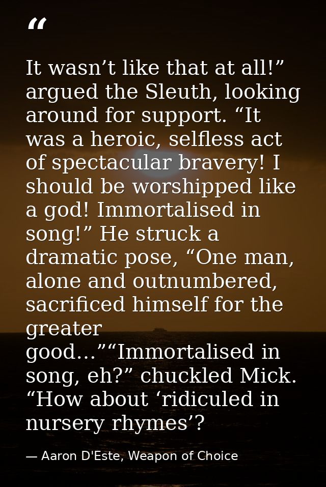 It wasn’t like that at all!” argued the Sleuth, looking around for support. “It was a heroic, selfless act of spectacula — Aaron D'Este, Weapon of Choice