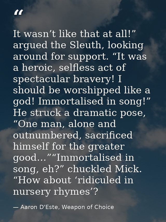 It wasn’t like that at all!” argued the Sleuth, looking around for support. “It was a heroic, selfless act of spectacula — Aaron D'Este, Weapon of Choice