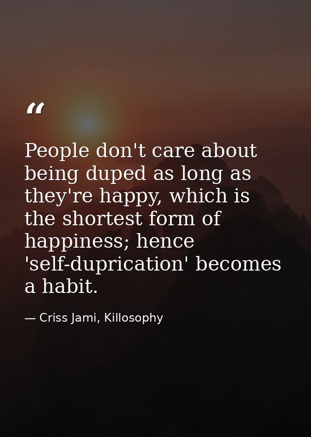 People don't care about being duped as long as they're happy, which is the shortest form of happiness; hence 'self-dupri — Criss Jami, Killosophy