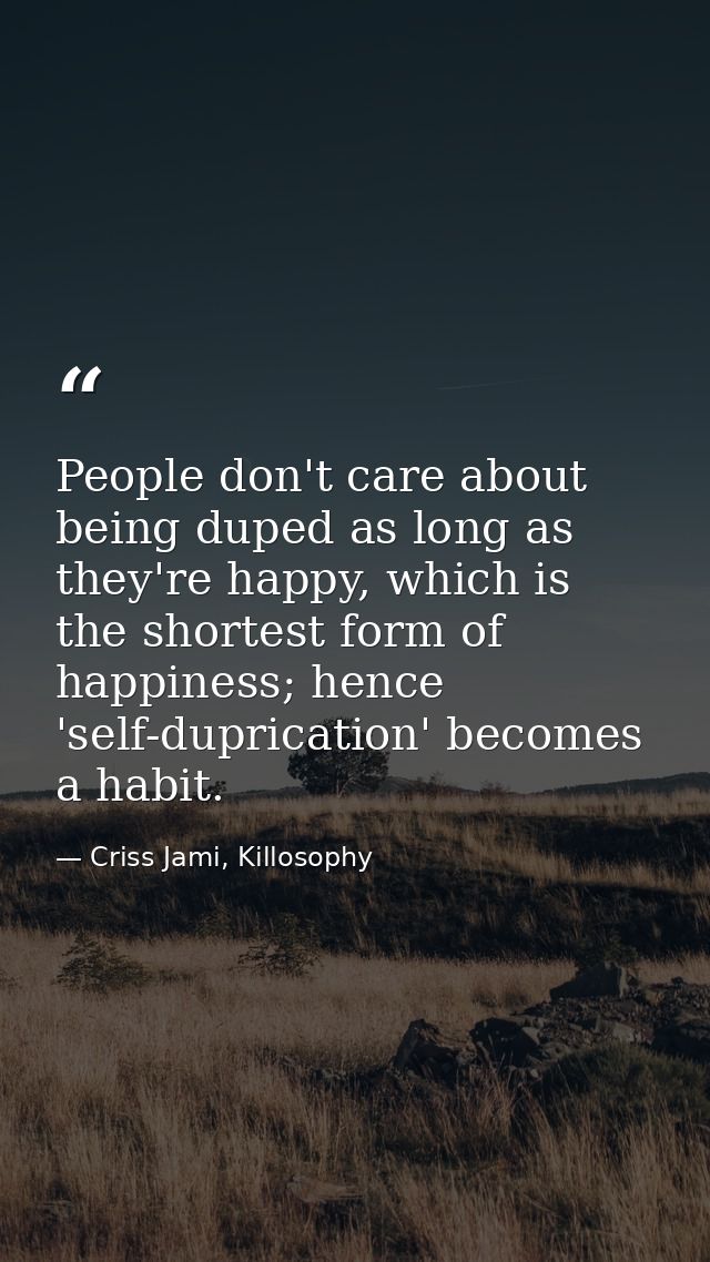 People don't care about being duped as long as they're happy, which is the shortest form of happiness; hence 'self-dupri — Criss Jami, Killosophy