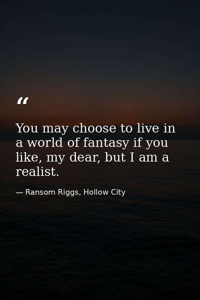 You may choose to live in a world of fantasy if you like, my dear, but I am a realist. — Ransom Riggs, Hollow City