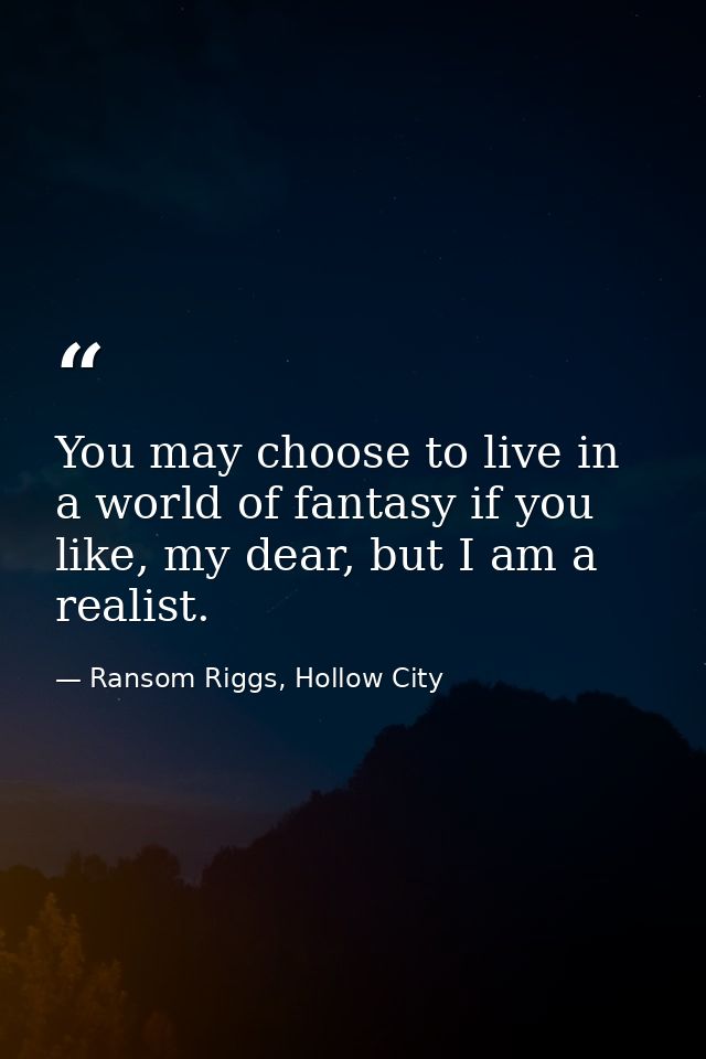 You may choose to live in a world of fantasy if you like, my dear, but I am a realist. — Ransom Riggs, Hollow City
