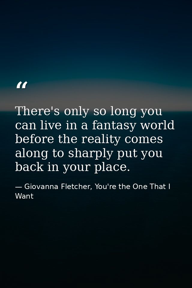 There's only so long you can live in a fantasy world before the reality comes along to sharply put you back in your plac — Giovanna Fletcher, You're the One That I Want