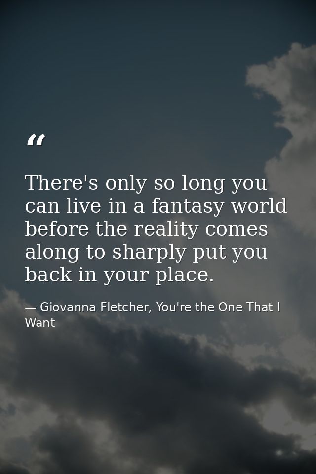 There's only so long you can live in a fantasy world before the reality comes along to sharply put you back in your plac — Giovanna Fletcher, You're the One That I Want