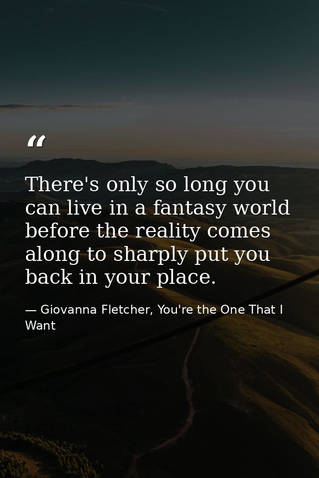 There's only so long you can live in a fantasy world before the reality comes along to sharply put you back in your plac — Giovanna Fletcher, You're the One That I Want