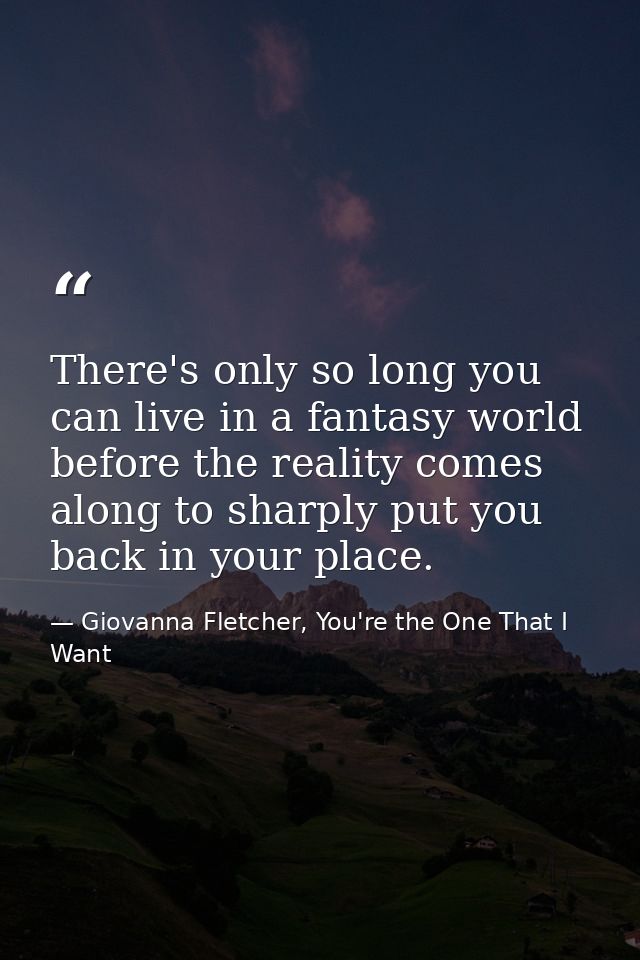 There's only so long you can live in a fantasy world before the reality comes along to sharply put you back in your plac — Giovanna Fletcher, You're the One That I Want