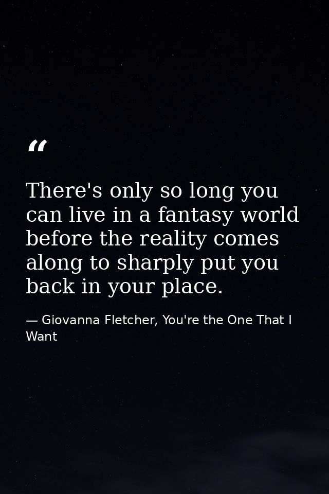 There's only so long you can live in a fantasy world before the reality comes along to sharply put you back in your plac — Giovanna Fletcher, You're the One That I Want
