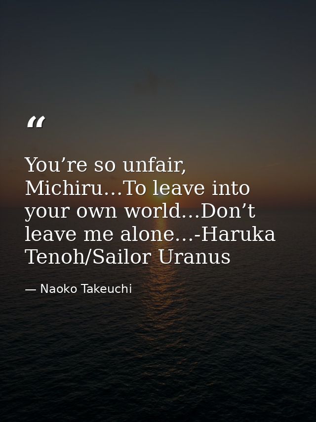 You’re so unfair, Michiru…To leave into your own world…Don’t leave me alone…-Haruka Tenoh/Sailor Uranus — Naoko Takeuchi