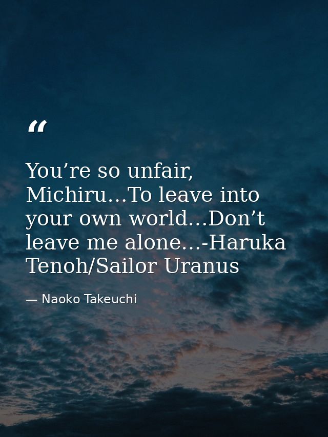 You’re so unfair, Michiru…To leave into your own world…Don’t leave me alone…-Haruka Tenoh/Sailor Uranus — Naoko Takeuchi