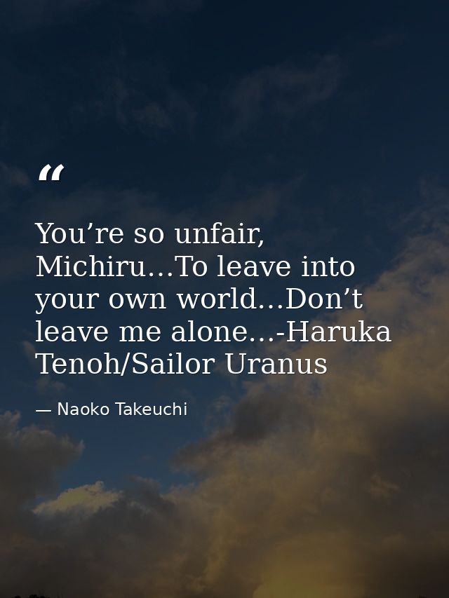 You’re so unfair, Michiru…To leave into your own world…Don’t leave me alone…-Haruka Tenoh/Sailor Uranus — Naoko Takeuchi