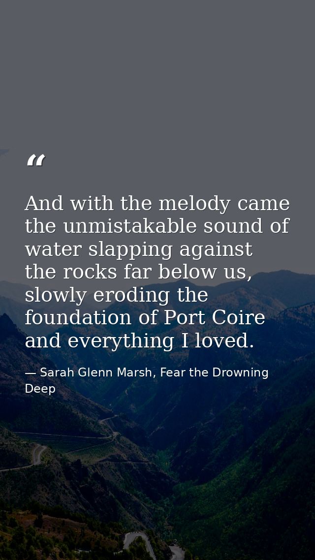 And with the melody came the unmistakable sound of water slapping against the rocks far below us, slowly eroding the fou — Sarah Glenn Marsh, Fear the Drowning Deep