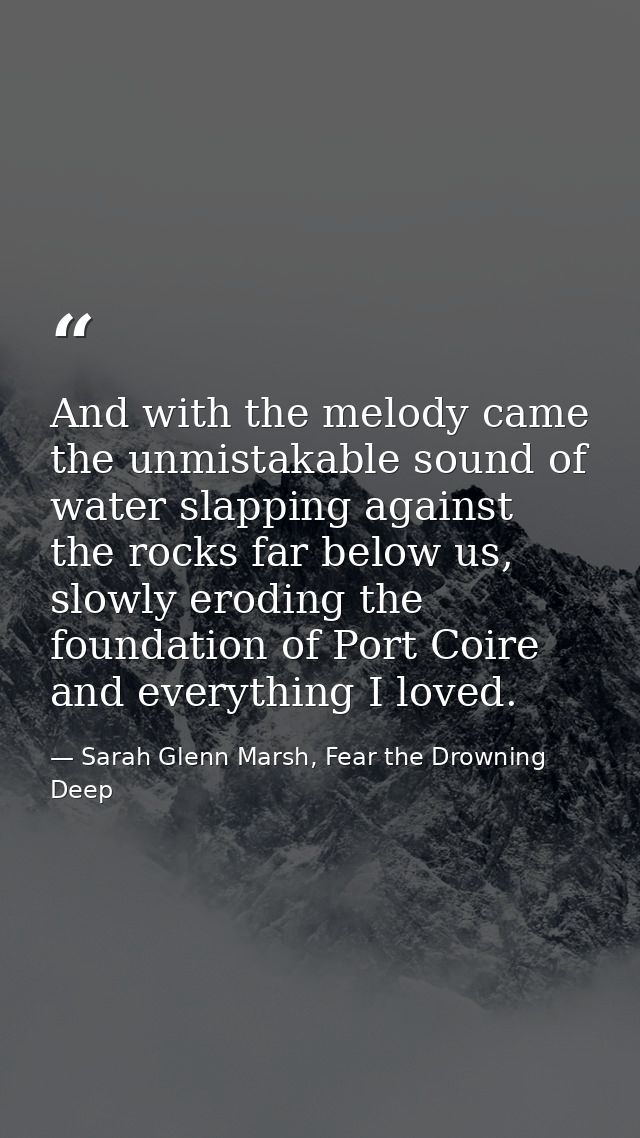 And with the melody came the unmistakable sound of water slapping against the rocks far below us, slowly eroding the fou — Sarah Glenn Marsh, Fear the Drowning Deep