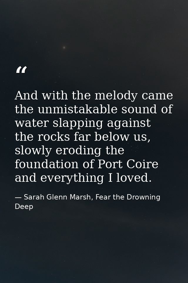 And with the melody came the unmistakable sound of water slapping against the rocks far below us, slowly eroding the fou — Sarah Glenn Marsh, Fear the Drowning Deep