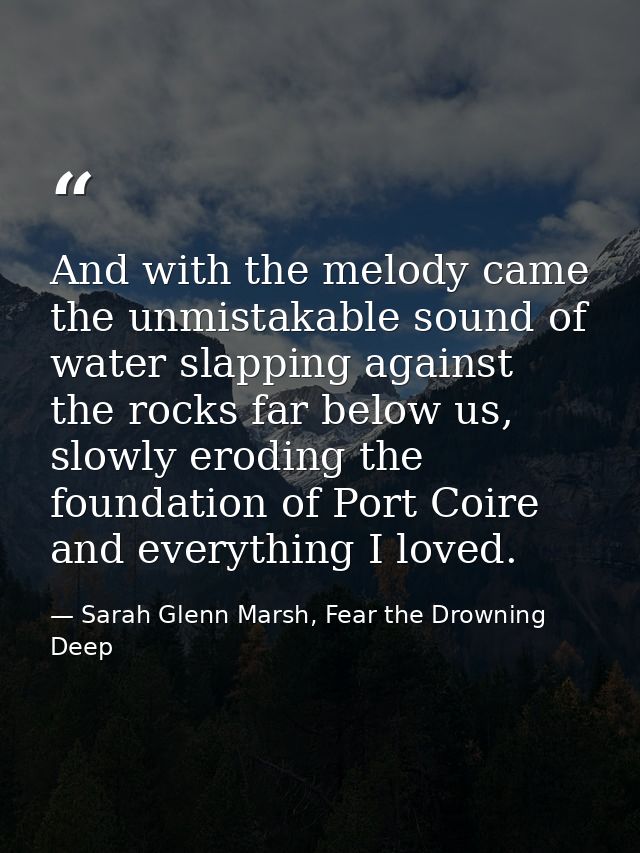 And with the melody came the unmistakable sound of water slapping against the rocks far below us, slowly eroding the fou — Sarah Glenn Marsh, Fear the Drowning Deep