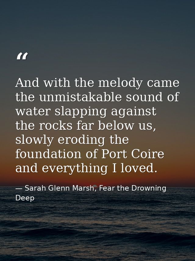 And with the melody came the unmistakable sound of water slapping against the rocks far below us, slowly eroding the fou — Sarah Glenn Marsh, Fear the Drowning Deep