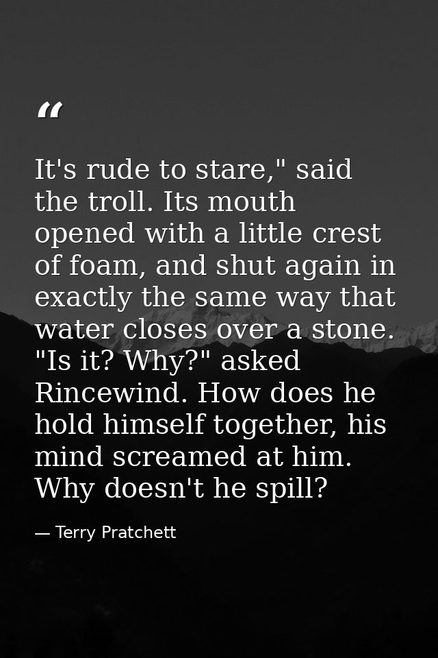 It's rude to stare," said the troll. Its mouth opened with a little crest of foam, and shut again in exactly the same wa — Terry Pratchett