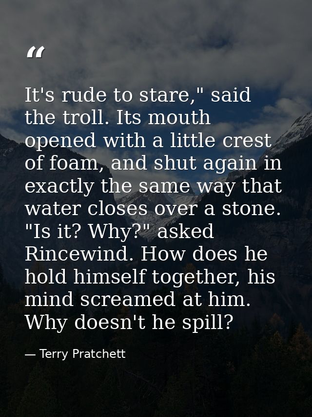 It's rude to stare," said the troll. Its mouth opened with a little crest of foam, and shut again in exactly the same wa — Terry Pratchett
