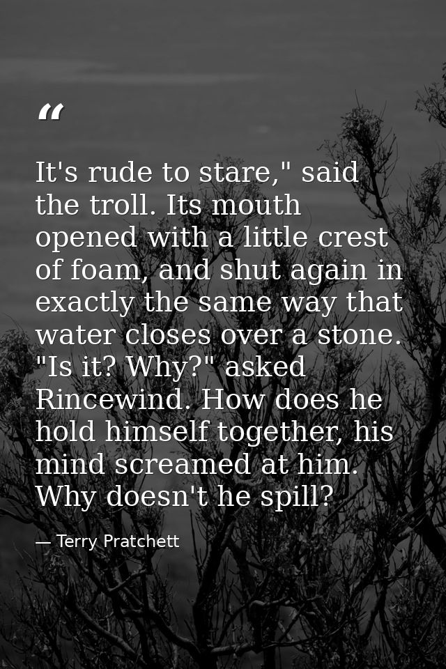 It's rude to stare," said the troll. Its mouth opened with a little crest of foam, and shut again in exactly the same wa — Terry Pratchett