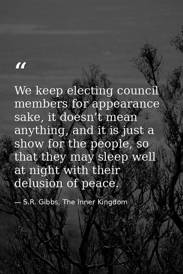 We keep electing council members for appearance sake, it doesn’t mean anything, and it is just a show for the people, so — S.R. Gibbs, The Inner Kingdom