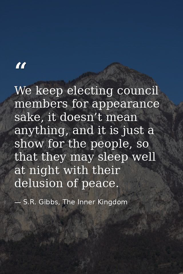 We keep electing council members for appearance sake, it doesn’t mean anything, and it is just a show for the people, so — S.R. Gibbs, The Inner Kingdom