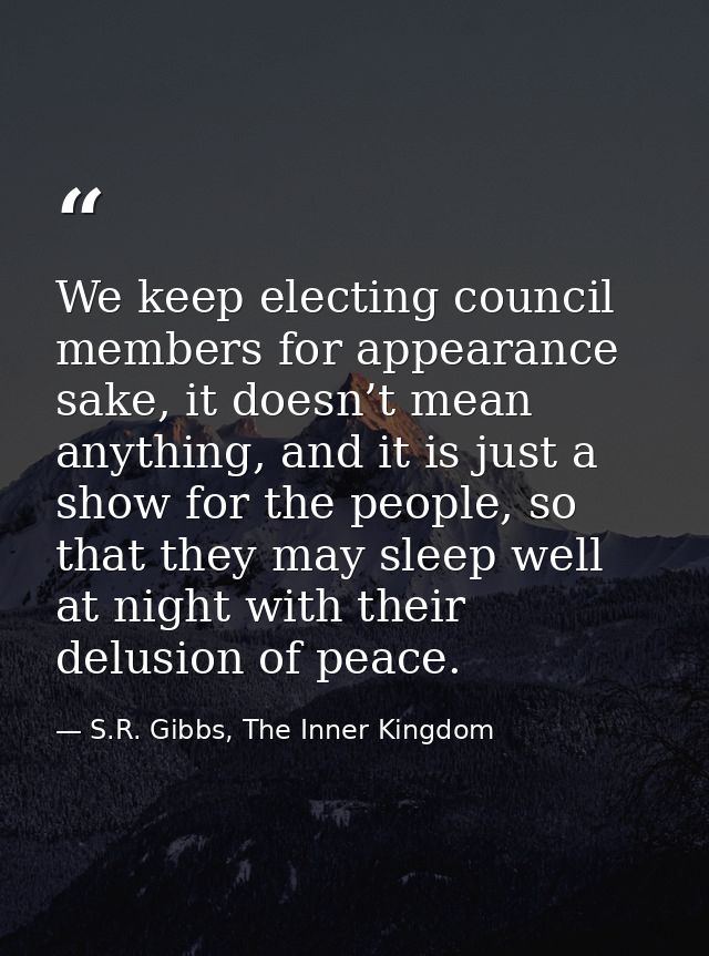 We keep electing council members for appearance sake, it doesn’t mean anything, and it is just a show for the people, so — S.R. Gibbs, The Inner Kingdom