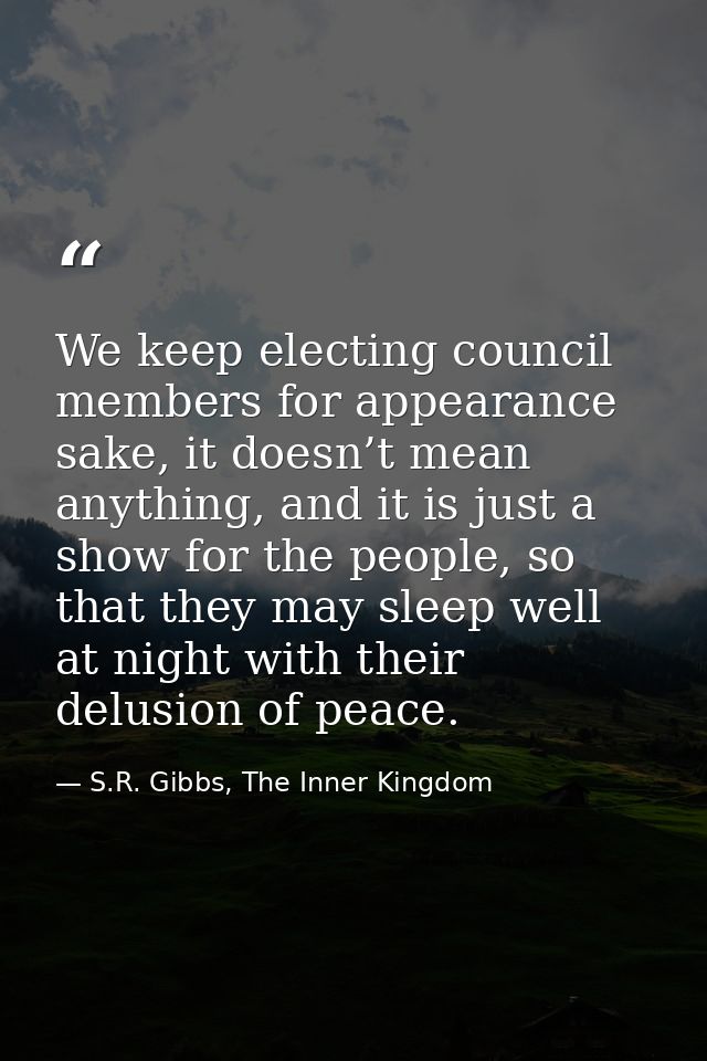 We keep electing council members for appearance sake, it doesn’t mean anything, and it is just a show for the people, so — S.R. Gibbs, The Inner Kingdom