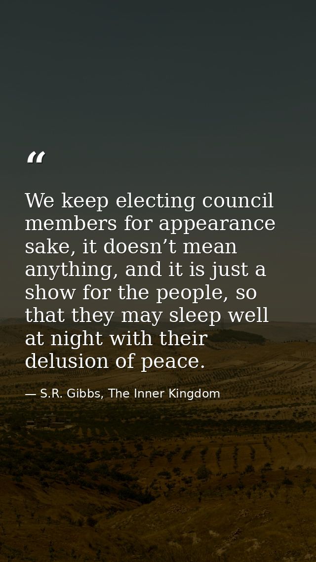 We keep electing council members for appearance sake, it doesn’t mean anything, and it is just a show for the people, so — S.R. Gibbs, The Inner Kingdom