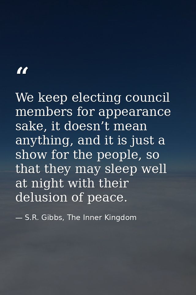 We keep electing council members for appearance sake, it doesn’t mean anything, and it is just a show for the people, so — S.R. Gibbs, The Inner Kingdom