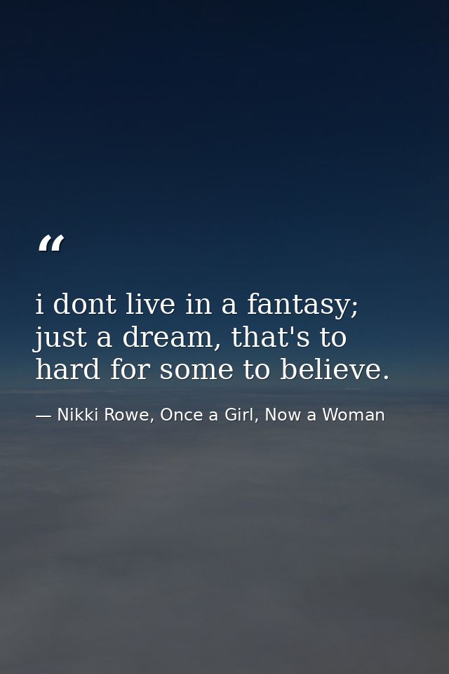 i dont live in a fantasy; just a dream, that's to hard for some to believe. — Nikki Rowe, Once a Girl, Now a Woman