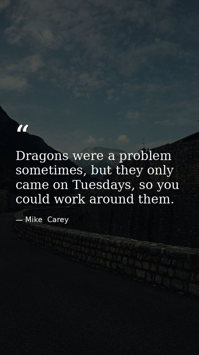 Dragons were a problem sometimes, but they only came on Tuesdays, so you could work around them. — Mike  Carey