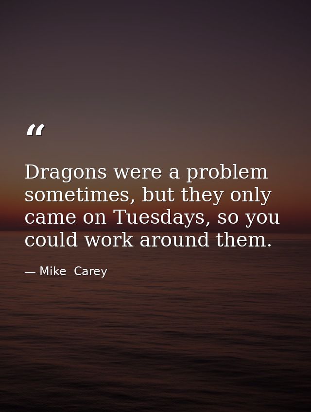 Dragons were a problem sometimes, but they only came on Tuesdays, so you could work around them. — Mike  Carey