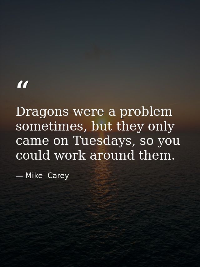 Dragons were a problem sometimes, but they only came on Tuesdays, so you could work around them. — Mike  Carey
