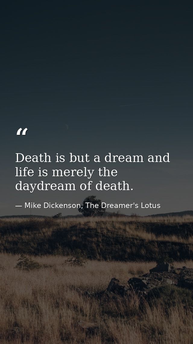 Death is but a dream and life is merely the daydream of death. — Mike Dickenson, The Dreamer's Lotus