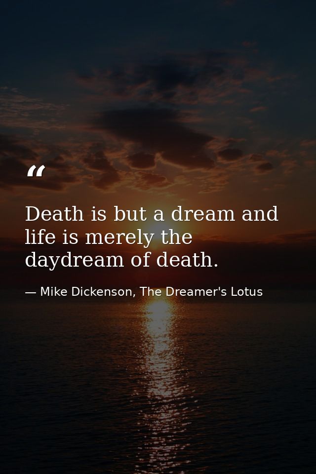 Death is but a dream and life is merely the daydream of death. — Mike Dickenson, The Dreamer's Lotus