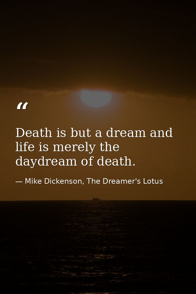 Death is but a dream and life is merely the daydream of death. — Mike Dickenson, The Dreamer's Lotus